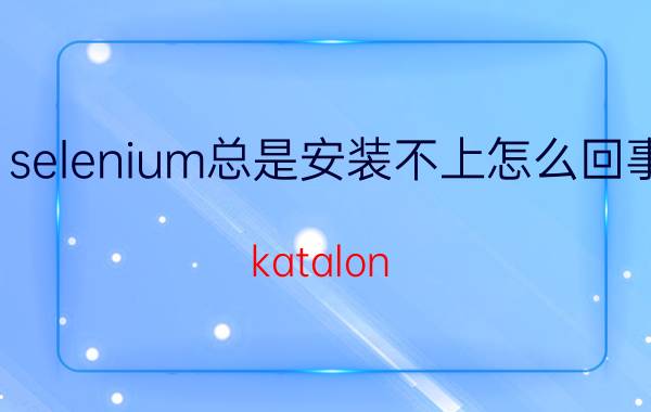 selenium总是安装不上怎么回事 katalon studio的优点？